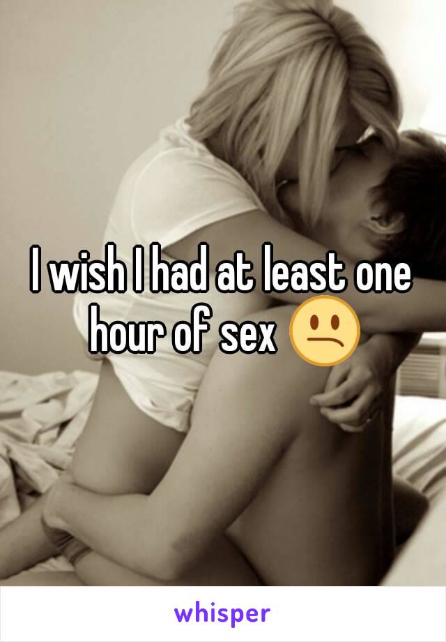 I wish I had at least one hour of sex 😕