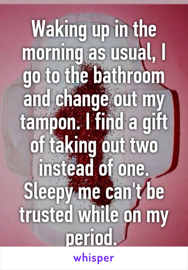 Waking up in the morning as usual, I go to the bathroom and change out my tampon. I find a gift of taking out two instead of one.
Sleepy me can't be trusted while on my period. 