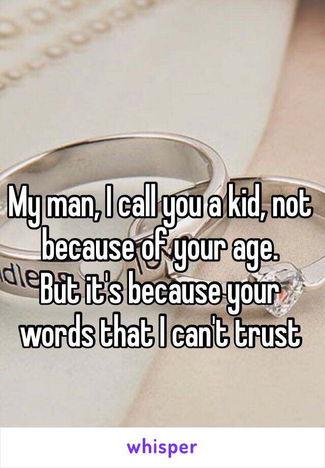 My man, I call you a kid, not because of your age.
But it's because your words that I can't trust