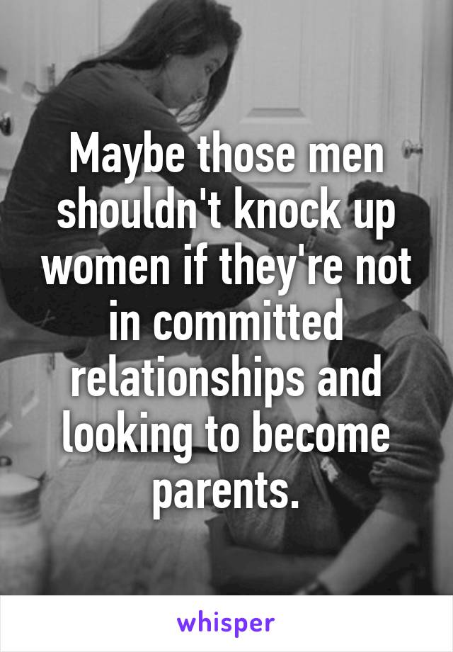 Maybe those men shouldn't knock up women if they're not in committed relationships and looking to become parents.