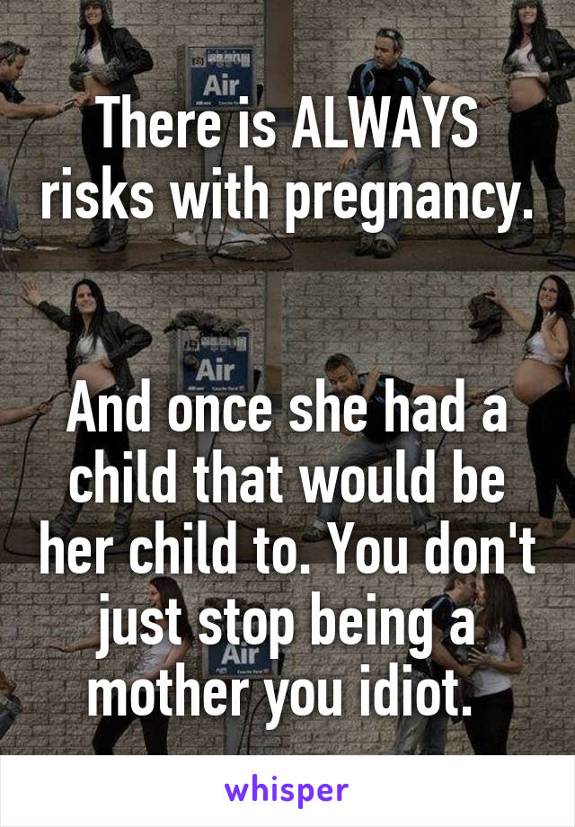 There is ALWAYS risks with pregnancy. 

And once she had a child that would be her child to. You don't just stop being a mother you idiot. 