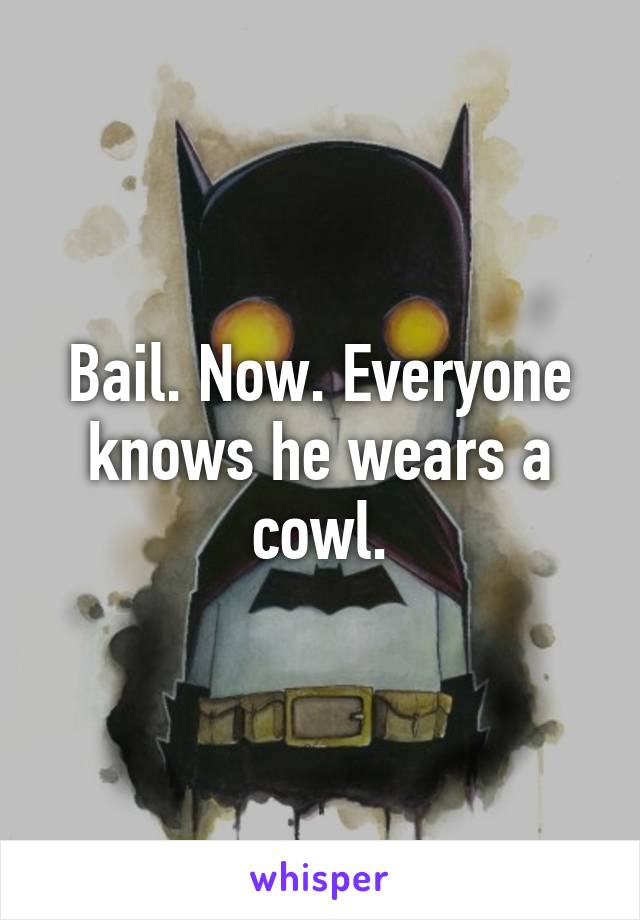 Bail. Now. Everyone knows he wears a cowl.