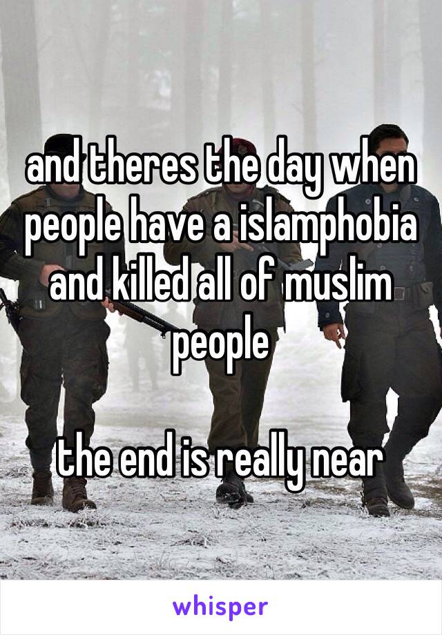 and theres the day when people have a islamphobia and killed all of muslim people

the end is really near 