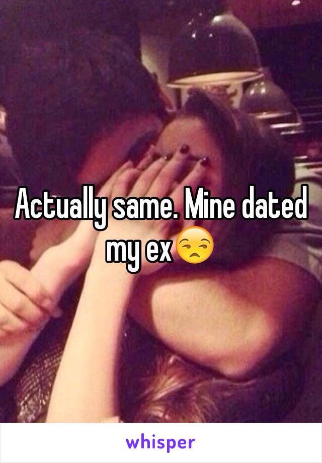 Actually same. Mine dated my ex😒