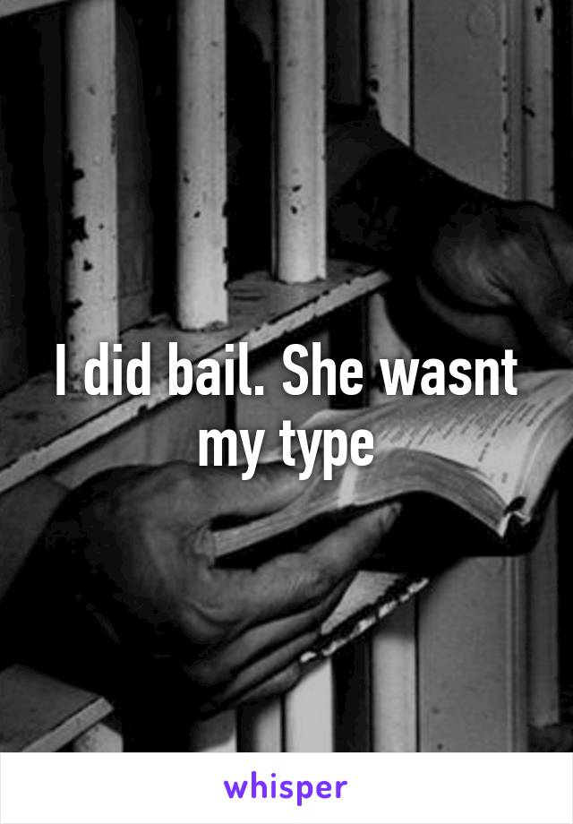 I did bail. She wasnt my type