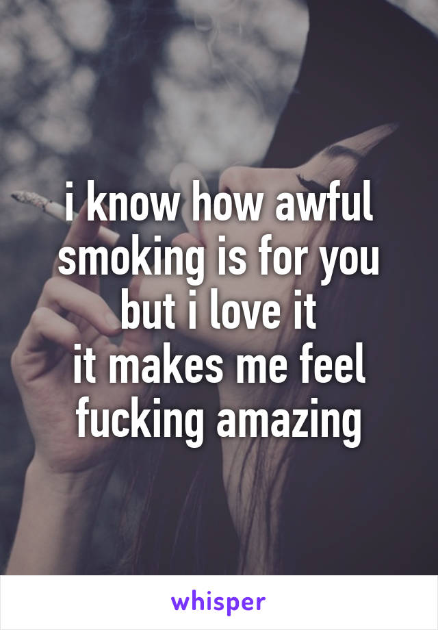 i know how awful smoking is for you
but i love it
it makes me feel fucking amazing