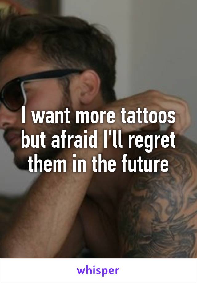 I want more tattoos but afraid I'll regret them in the future