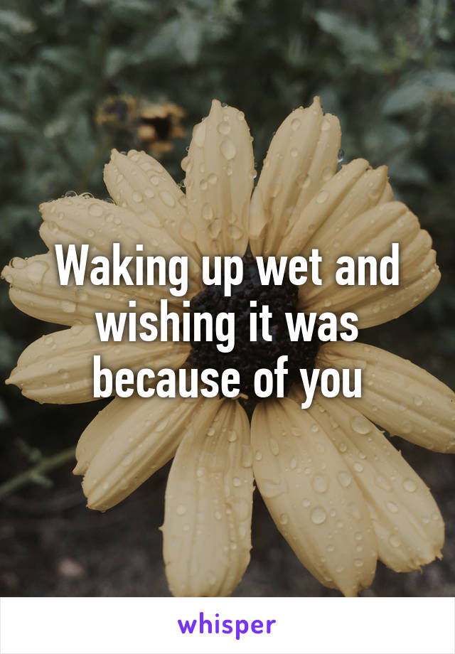 Waking up wet and wishing it was because of you