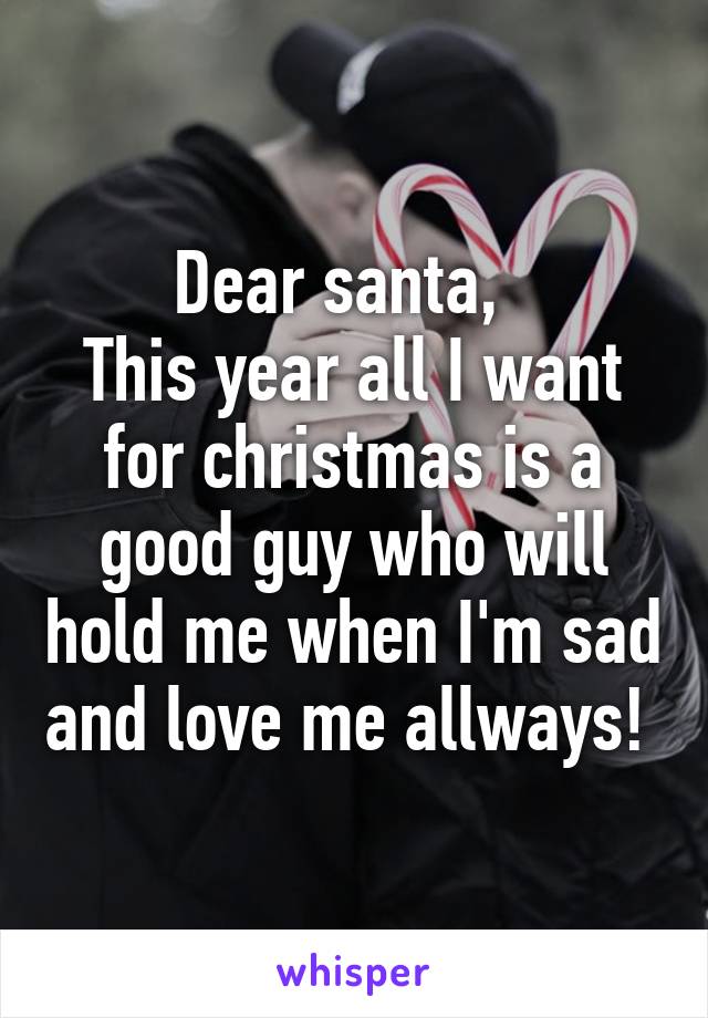 Dear santa,  
This year all I want for christmas is a good guy who will hold me when I'm sad and love me allways! 