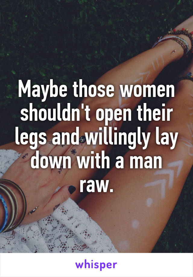 Maybe those women shouldn't open their legs and willingly lay down with a man raw.