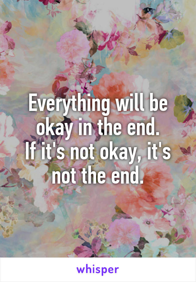 Everything will be okay in the end.
If it's not okay, it's not the end.