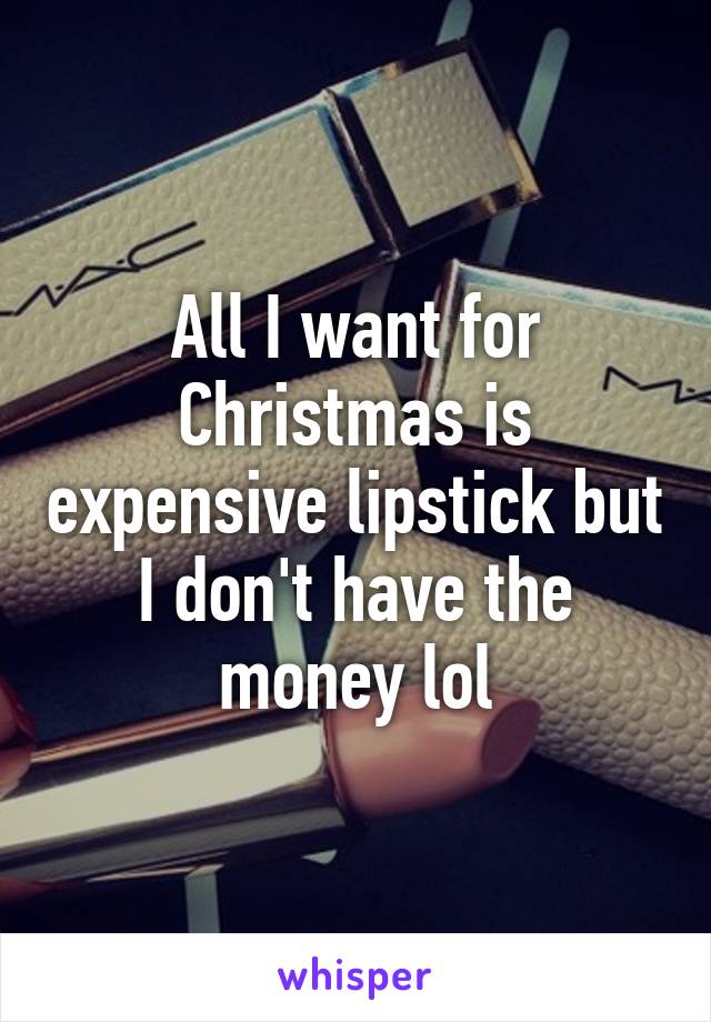 All I want for Christmas is expensive lipstick but I don't have the money lol