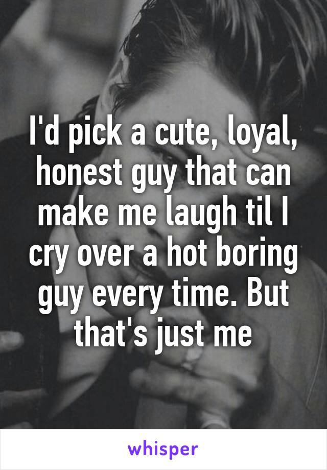 I'd pick a cute, loyal, honest guy that can make me laugh til I cry over a hot boring guy every time. But that's just me