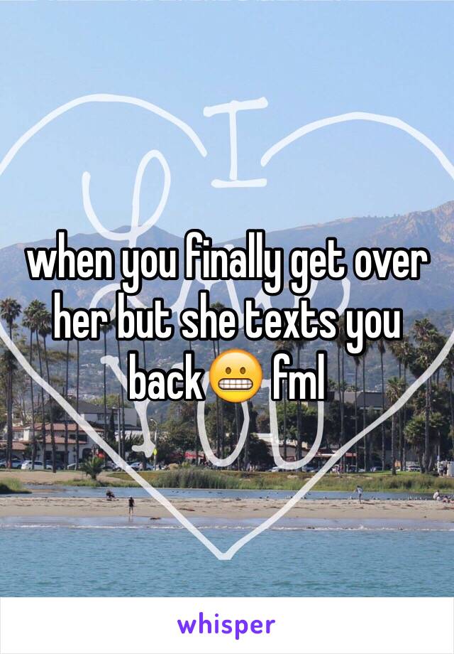 when you finally get over her but she texts you back😬 fml