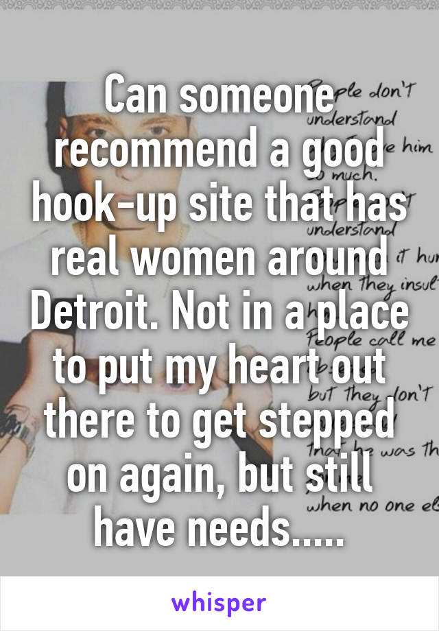 Can someone recommend a good hook-up site that has real women around Detroit. Not in a place to put my heart out there to get stepped on again, but still have needs.....