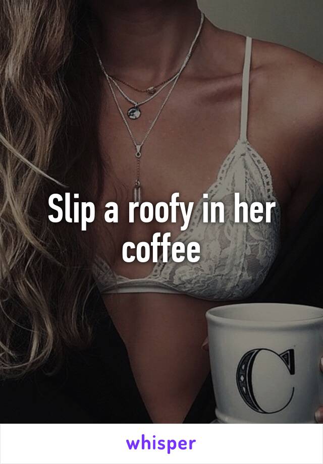 Slip a roofy in her coffee