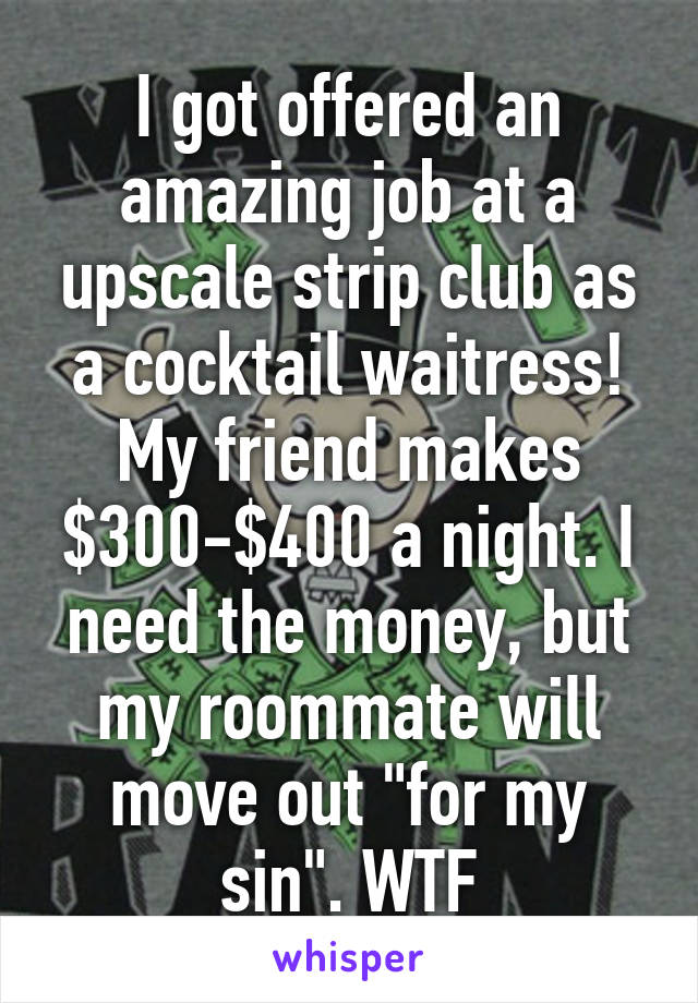 I got offered an amazing job at a upscale strip club as a cocktail waitress! My friend makes $300-$400 a night. I need the money, but my roommate will move out "for my sin". WTF