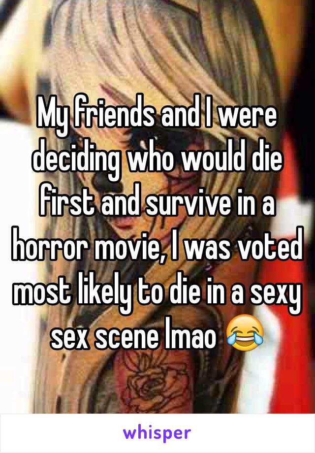 My friends and I were deciding who would die first and survive in a horror movie, I was voted most likely to die in a sexy sex scene lmao 😂