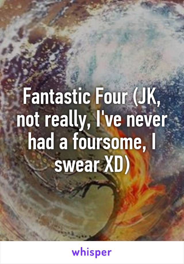 Fantastic Four (JK, not really, I've never had a foursome, I swear XD)