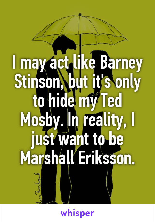 I may act like Barney Stinson, but it's only to hide my Ted Mosby. In reality, I just want to be Marshall Eriksson.