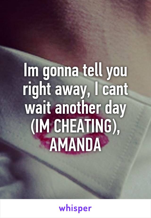 Im gonna tell you right away, I cant wait another day
(IM CHEATING),
AMANDA