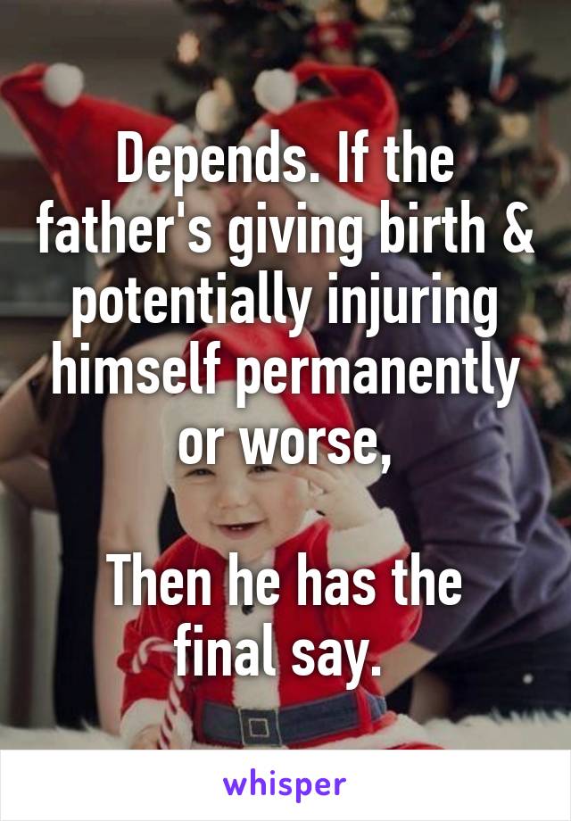 Depends. If the father's giving birth & potentially injuring himself permanently or worse,

Then he has the final say. 