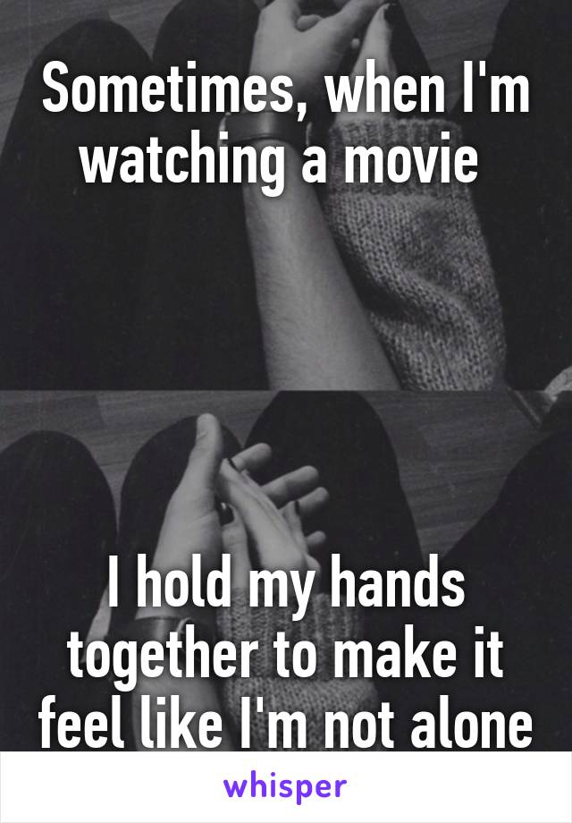 Sometimes, when I'm watching a movie 





I hold my hands together to make it feel like I'm not alone