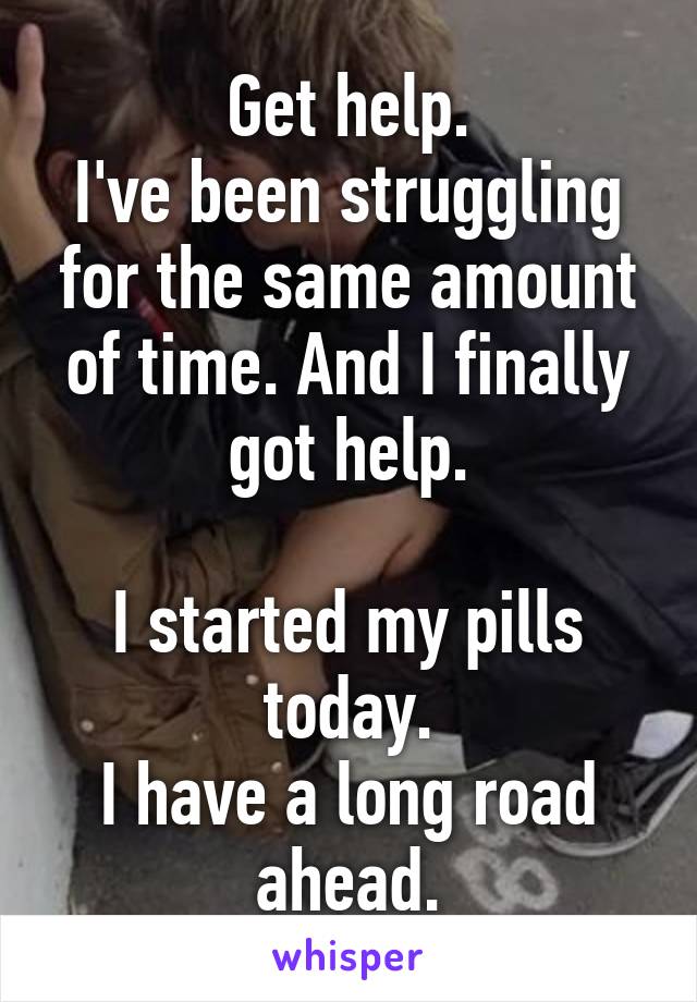 Get help.
I've been struggling for the same amount of time. And I finally got help.

I started my pills today.
I have a long road ahead.