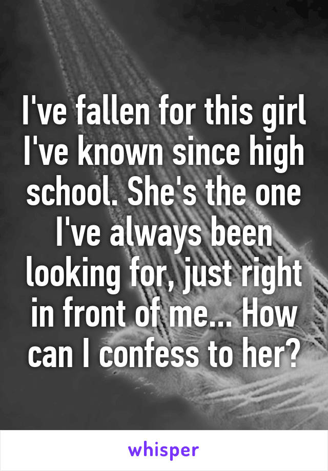 I've fallen for this girl I've known since high school. She's the one I've always been looking for, just right in front of me... How can I confess to her?