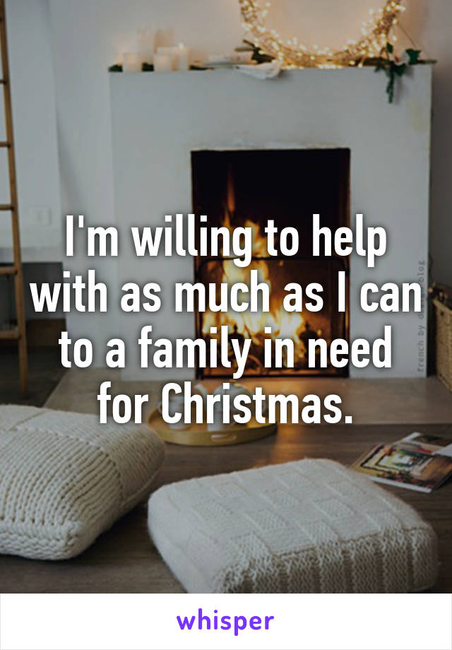 I'm willing to help with as much as I can to a family in need for Christmas.