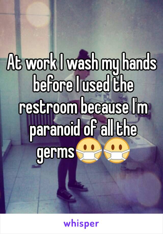 At work I wash my hands before I used the restroom because I'm paranoid of all the germs😷😷