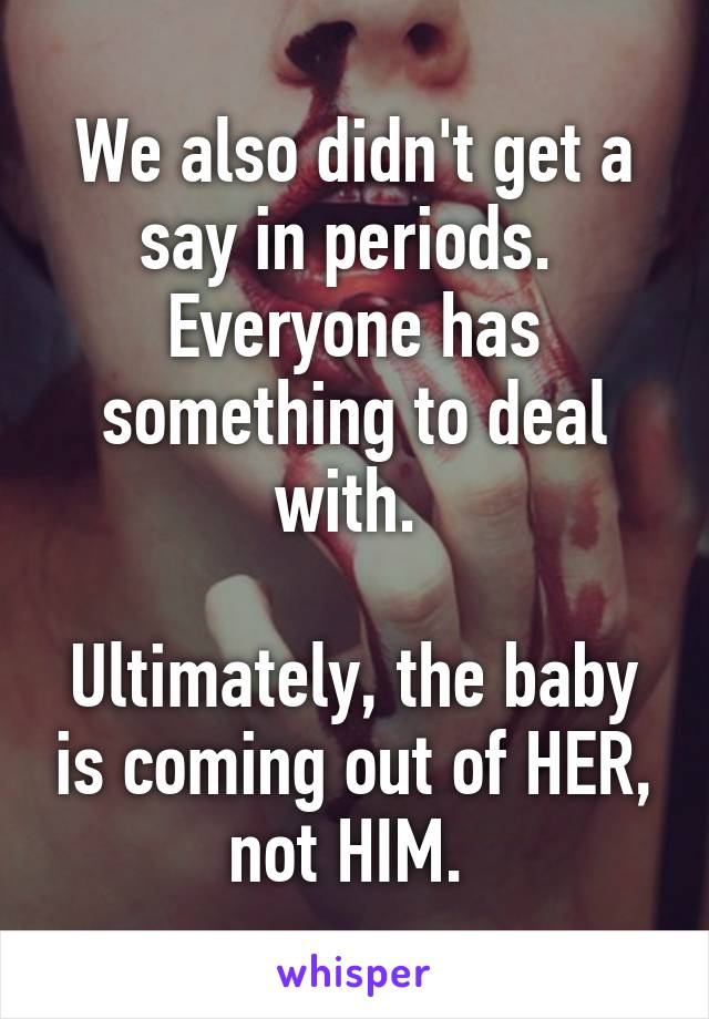 We also didn't get a say in periods. 
Everyone has something to deal with. 

Ultimately, the baby is coming out of HER, not HIM. 