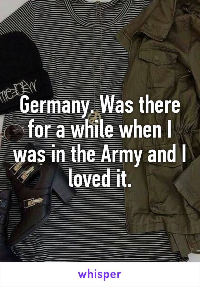 Germany. Was there for a while when I was in the Army and I loved it.