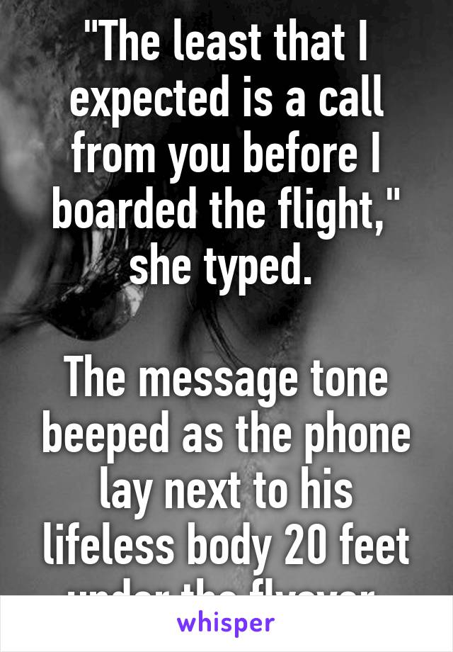 "The least that I expected is a call from you before I boarded the flight," she typed. 

The message tone beeped as the phone lay next to his lifeless body 20 feet under the flyover.