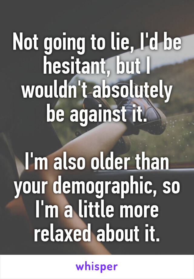 Not going to lie, I'd be hesitant, but I wouldn't absolutely be against it.

I'm also older than your demographic, so I'm a little more relaxed about it.