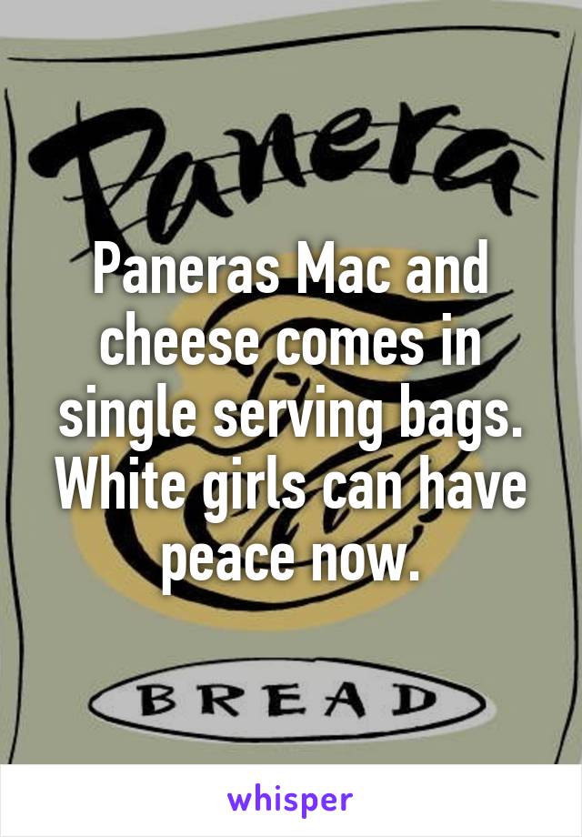 Paneras Mac and cheese comes in single serving bags. White girls can have peace now.