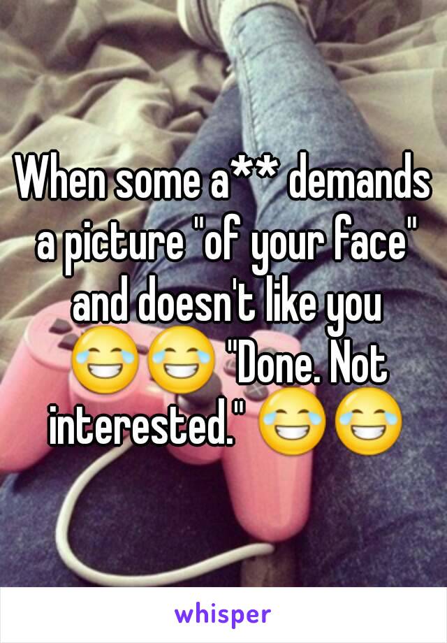 When some a** demands a picture "of your face" and doesn't like you 😂😂 "Done. Not interested." 😂😂