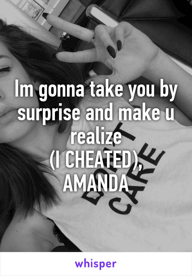 Im gonna take you by surprise and make u realize
(I CHEATED),
AMANDA