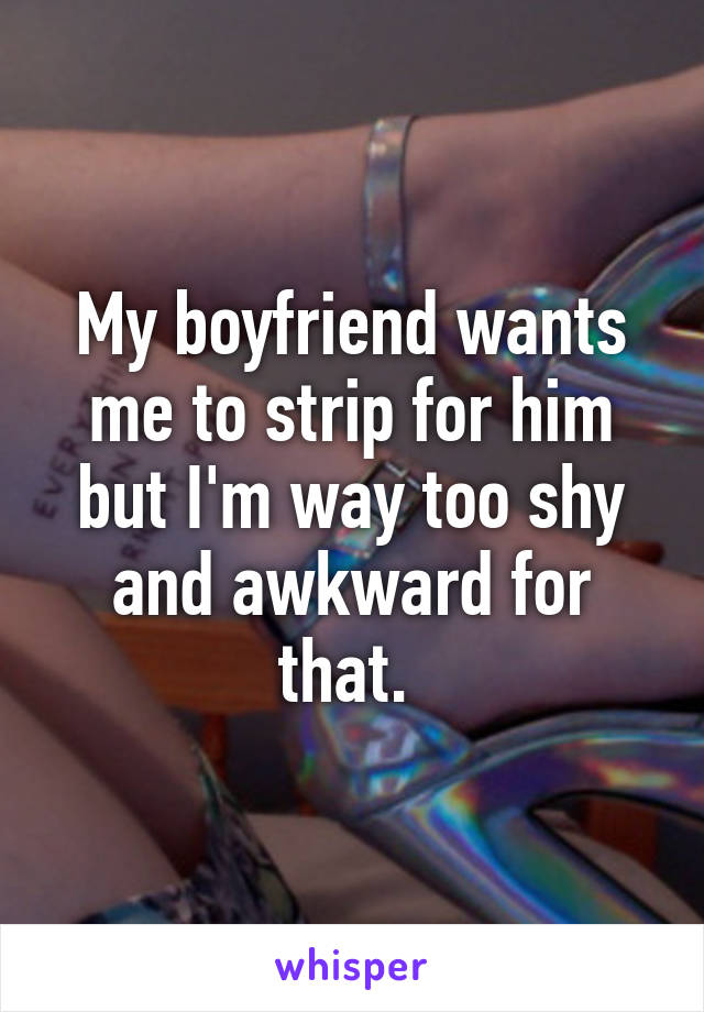 My boyfriend wants me to strip for him but I'm way too shy and awkward for that. 