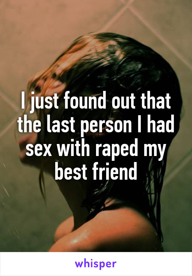 I just found out that the last person I had sex with raped my best friend