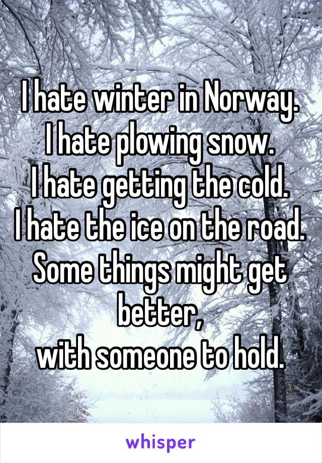 I hate winter in Norway.
I hate plowing snow.
I hate getting the cold.
I hate the ice on the road.
Some things might get better,
with someone to hold.