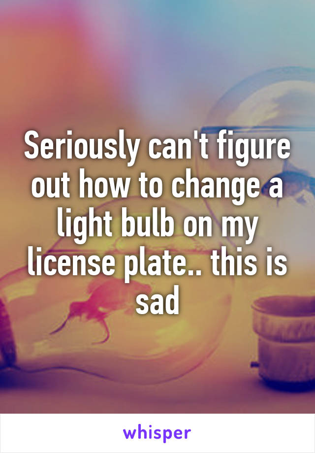 Seriously can't figure out how to change a light bulb on my license plate.. this is sad