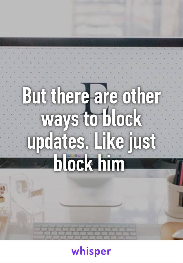 But there are other ways to block updates. Like just block him 