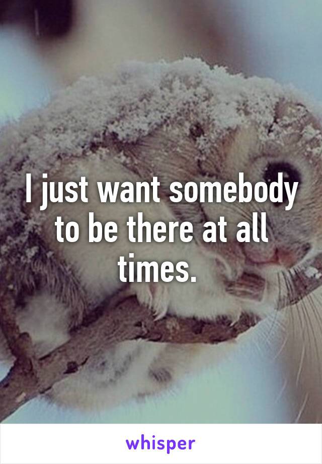 I just want somebody to be there at all times. 