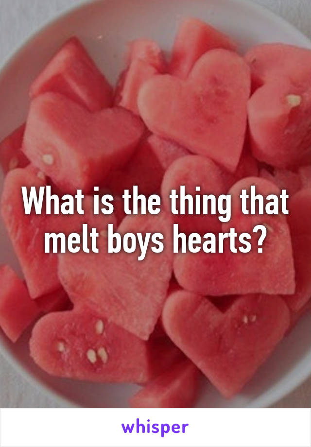 What is the thing that melt boys hearts?