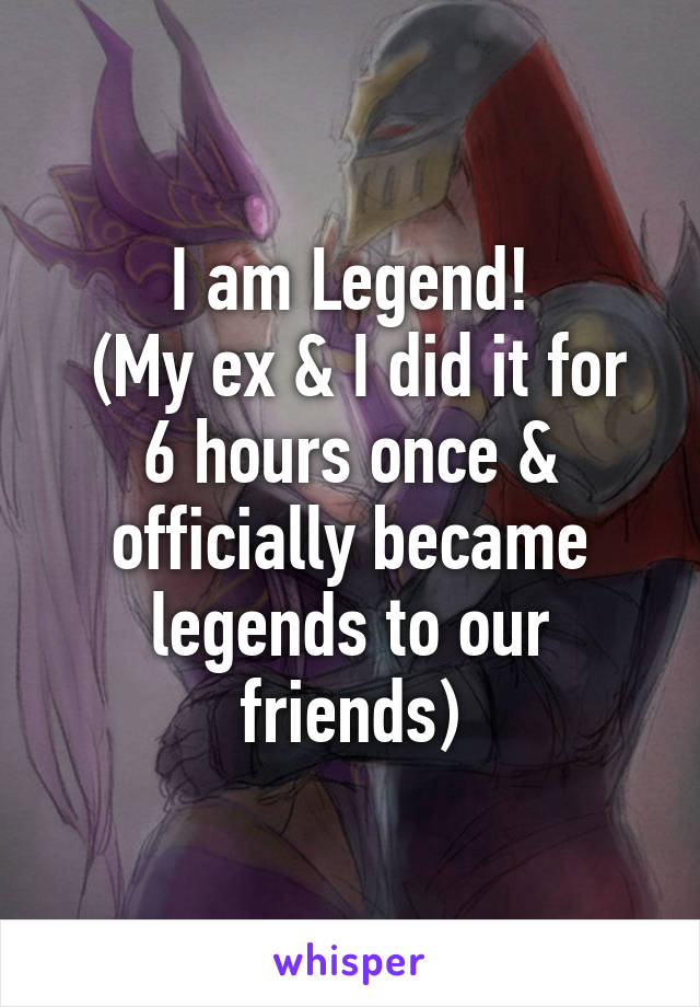 I am Legend!
 (My ex & I did it for 6 hours once & officially became legends to our friends)