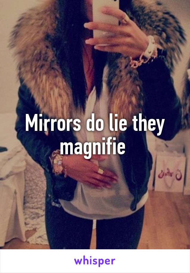 Mirrors do lie they magnifie 