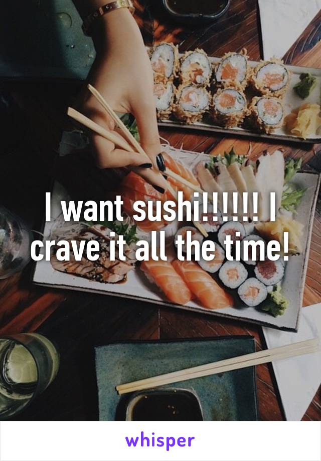 I want sushi!!!!!! I crave it all the time!