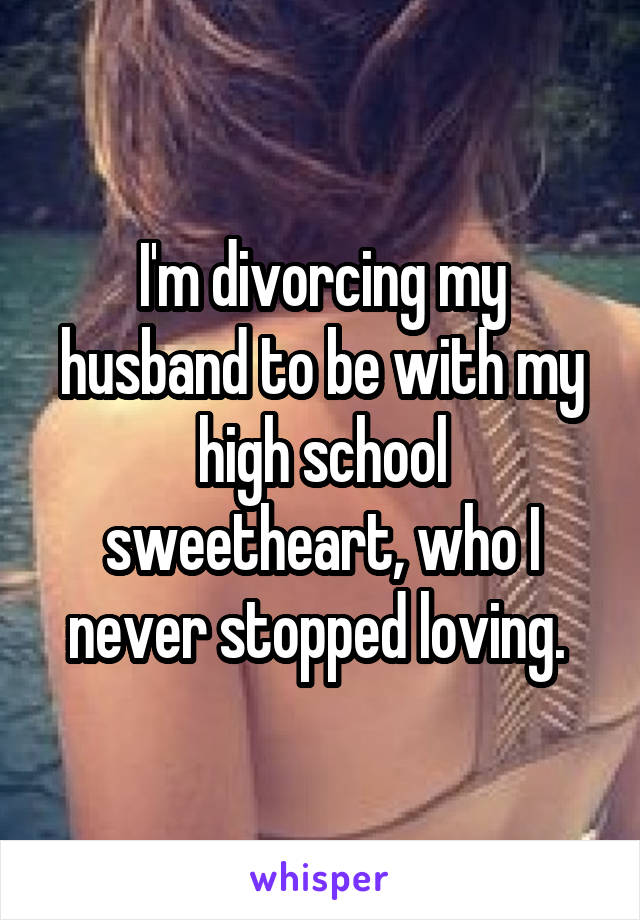 I'm divorcing my husband to be with my high school sweetheart, who I never stopped loving. 