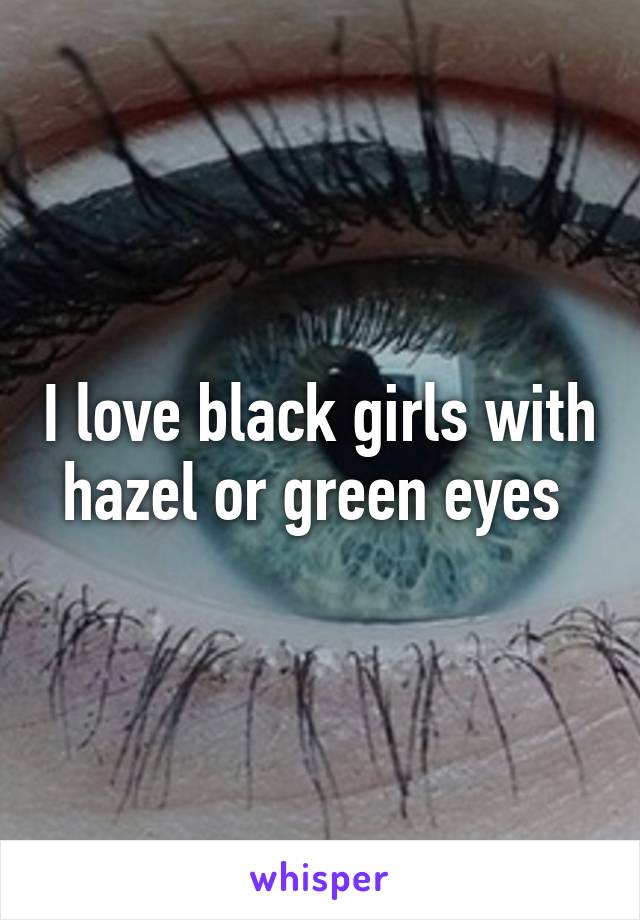 I love black girls with hazel or green eyes 